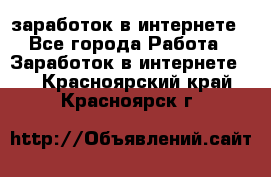  заработок в интернете - Все города Работа » Заработок в интернете   . Красноярский край,Красноярск г.